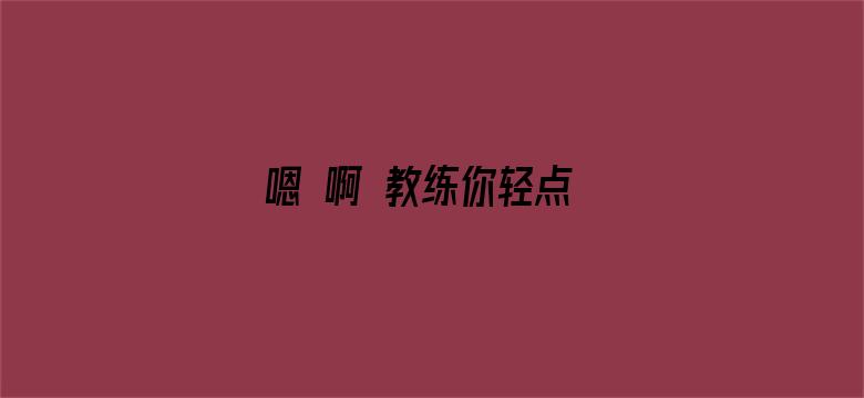 >嗯 啊 教练你轻点 深点啊横幅海报图